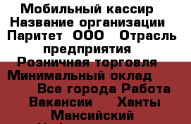 Мобильный кассир › Название организации ­ Паритет, ООО › Отрасль предприятия ­ Розничная торговля › Минимальный оклад ­ 30 000 - Все города Работа » Вакансии   . Ханты-Мансийский,Нефтеюганск г.